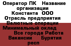 Оператор ПК › Название организации ­ Константа, ООО › Отрасль предприятия ­ Валютные операции › Минимальный оклад ­ 15 000 - Все города Работа » Вакансии   . Бурятия респ.